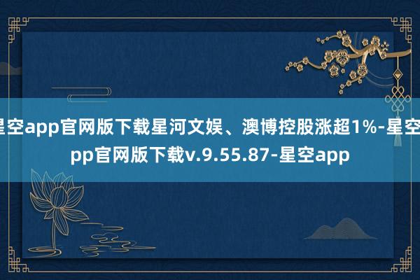 星空app官网版下载星河文娱、澳博控股涨超1%-星空app官网版下载v.9.55.87-星空app