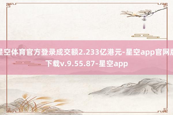 星空体育官方登录成交额2.233亿港元-星空app官网版下载v.9.55.87-星空app
