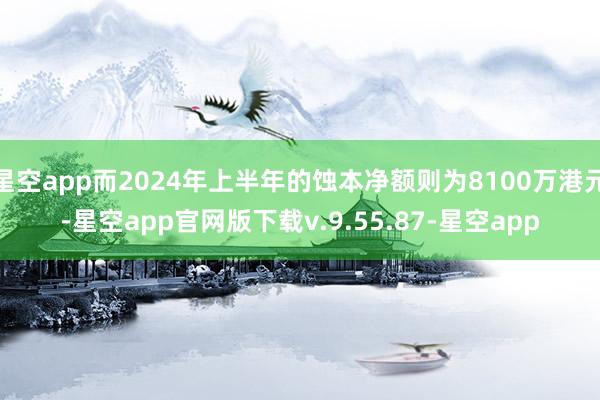 星空app而2024年上半年的蚀本净额则为8100万港元-星空app官网版下载v.9.55.87-星空app