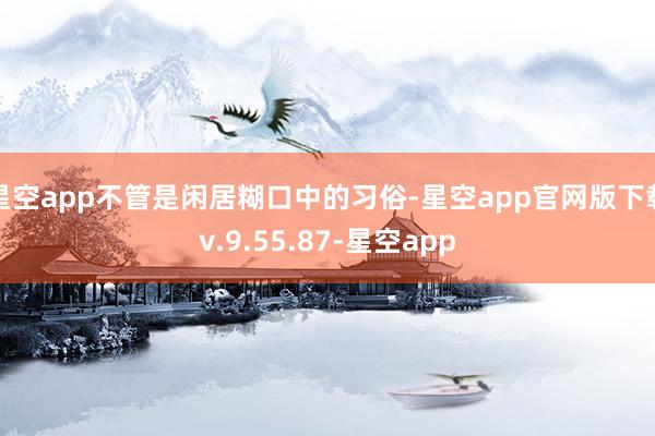 星空app不管是闲居糊口中的习俗-星空app官网版下载v.9.55.87-星空app