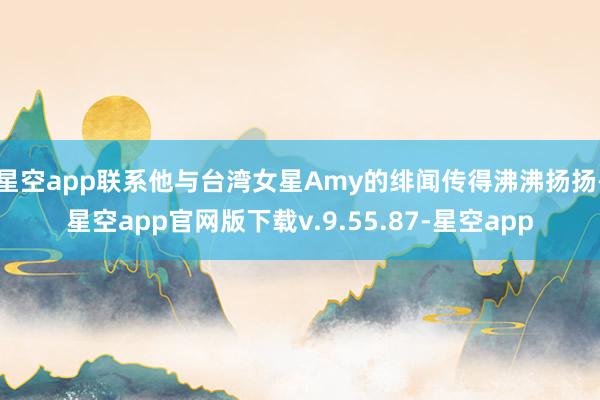 星空app联系他与台湾女星Amy的绯闻传得沸沸扬扬-星空app官网版下载v.9.55.87-星空app