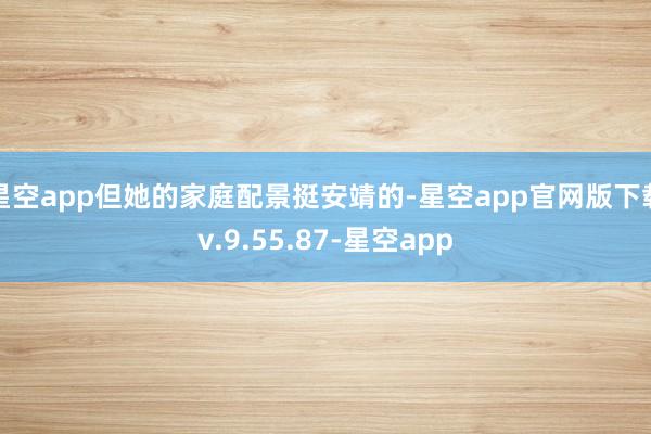星空app但她的家庭配景挺安靖的-星空app官网版下载v.9.55.87-星空app