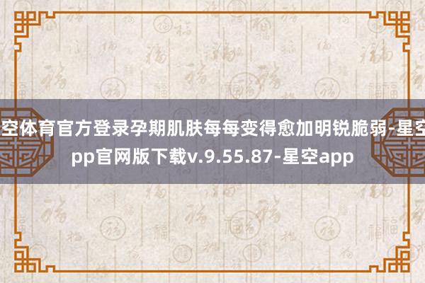 星空体育官方登录孕期肌肤每每变得愈加明锐脆弱-星空app官网版下载v.9.55.87-星空app