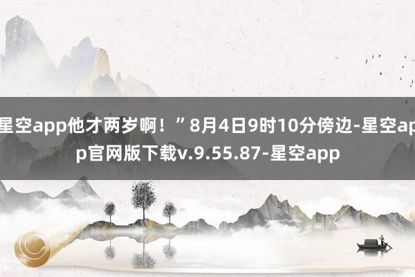 星空app他才两岁啊！”8月4日9时10分傍边-星空app官网版下载v.9.55.87-星空app