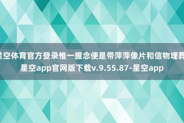 星空体育官方登录惟一握念便是带萍萍像片和信物埋葬-星空app官网版下载v.9.55.87-星空app