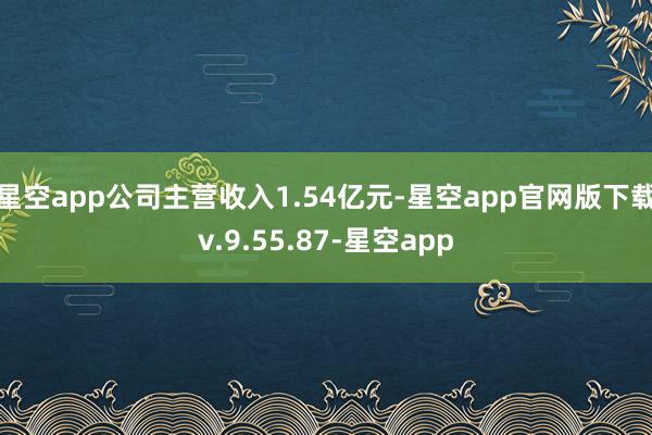 星空app公司主营收入1.54亿元-星空app官网版下载v.9.55.87-星空app