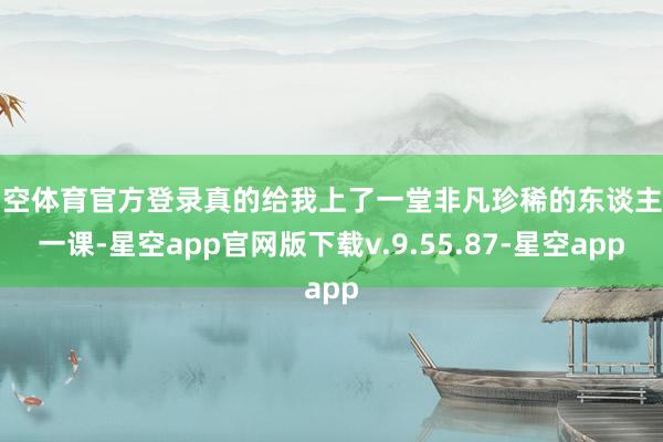 星空体育官方登录真的给我上了一堂非凡珍稀的东谈主生一课-星空app官网版下载v.9.55.87-星空app
