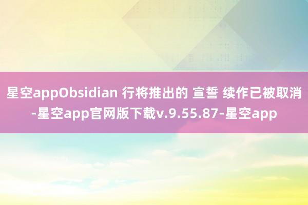星空appObsidian 行将推出的 宣誓 续作已被取消-星空app官网版下载v.9.55.87-星空app