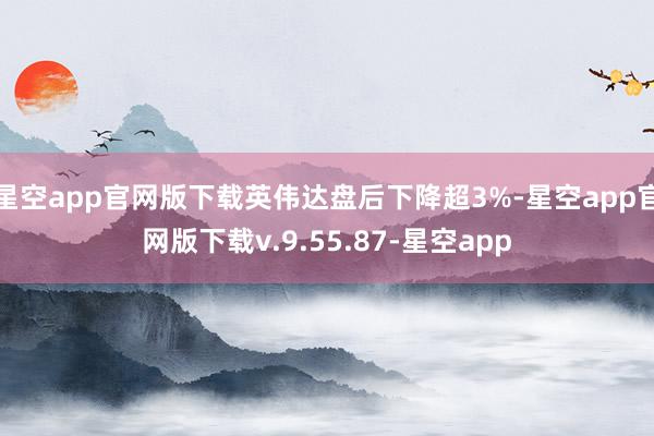 星空app官网版下载英伟达盘后下降超3%-星空app官网版下载v.9.55.87-星空app