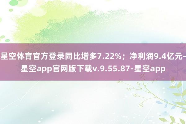 星空体育官方登录同比增多7.22%；净利润9.4亿元-星空app官网版下载v.9.55.87-星空app