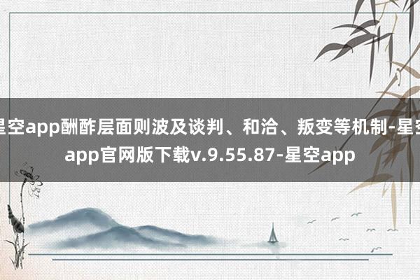 星空app酬酢层面则波及谈判、和洽、叛变等机制-星空app官网版下载v.9.55.87-星空app
