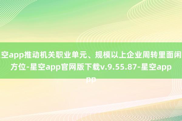 星空app推动机关职业单元、规模以上企业周转里面闲置方位-星空app官网版下载v.9.55.87-星空app