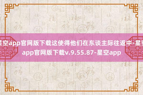星空app官网版下载这使得他们在东谈主际往返中-星空app官网版下载v.9.55.87-星空app
