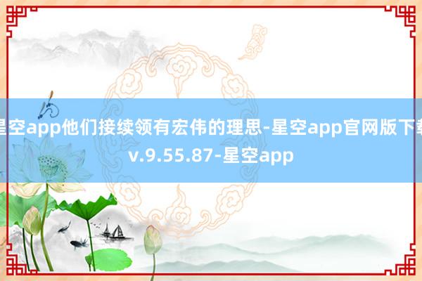 星空app他们接续领有宏伟的理思-星空app官网版下载v.9.55.87-星空app