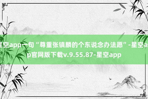 星空app一句“尊重张镇麟的个东说念办法愿”-星空app官网版下载v.9.55.87-星空app