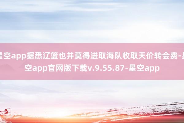 星空app据悉辽篮也并莫得进取海队收取天价转会费-星空app官网版下载v.9.55.87-星空app