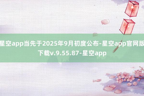 星空app当先于2025年9月初度公布-星空app官网版下载v.9.55.87-星空app