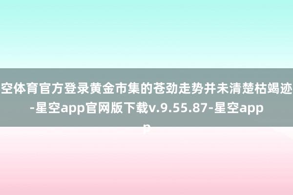 星空体育官方登录黄金市集的苍劲走势并未清楚枯竭迹象-星空app官网版下载v.9.55.87-星空app