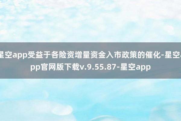 星空app受益于各险资增量资金入市政策的催化-星空app官网版下载v.9.55.87-星空app