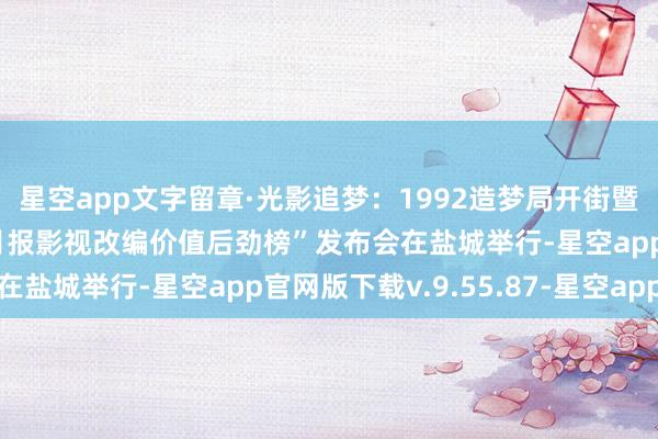 星空app文字留章·光影追梦：1992造梦局开街暨第二届“中子星·演义月报影视改编价值后劲榜”发布会在盐城举行-星空app官网版下载v.9.55.87-星空app