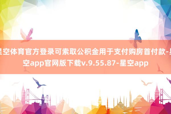 星空体育官方登录可索取公积金用于支付购房首付款-星空app官网版下载v.9.55.87-星空app