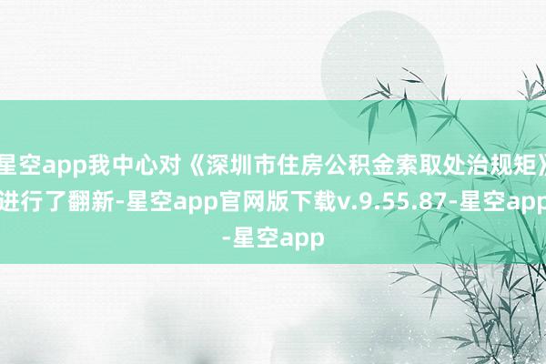 星空app我中心对《深圳市住房公积金索取处治规矩》进行了翻新-星空app官网版下载v.9.55.87-星空app