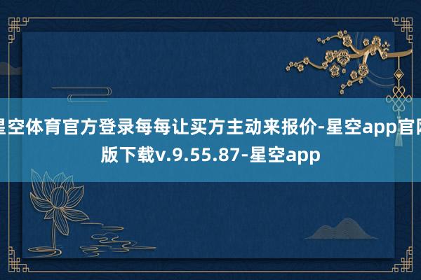 星空体育官方登录每每让买方主动来报价-星空app官网版下载v.9.55.87-星空app