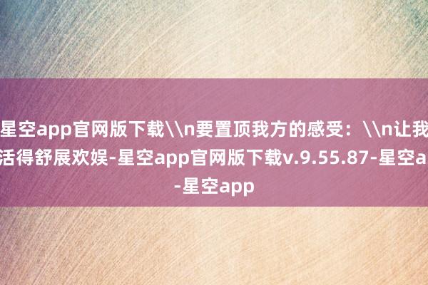 星空app官网版下载\n要置顶我方的感受：\n让我方活得舒展欢娱-星空app官网版下载v.9.55.87-星空app