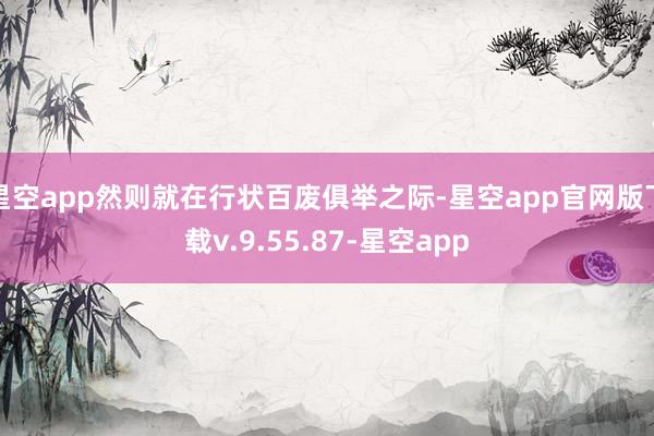 星空app然则就在行状百废俱举之际-星空app官网版下载v.9.55.87-星空app