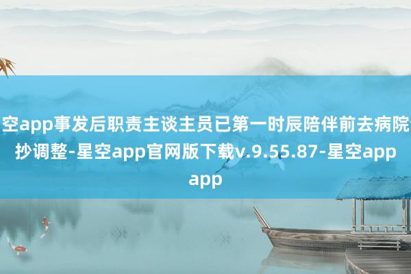 星空app事发后职责主谈主员已第一时辰陪伴前去病院查抄调整-星空app官网版下载v.9.55.87-星空app