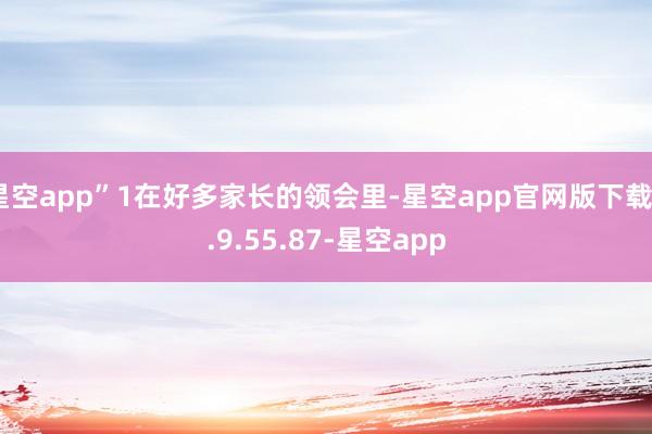 星空app”1在好多家长的领会里-星空app官网版下载v.9.55.87-星空app