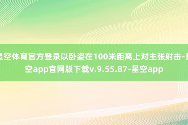 星空体育官方登录以卧姿在100米距离上对主张射击-星空app官网版下载v.9.55.87-星空app