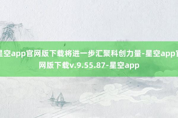 星空app官网版下载将进一步汇聚科创力量-星空app官网版下载v.9.55.87-星空app