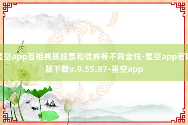 星空app互相典质股票和债券等不同金钱-星空app官网版下载v.9.55.87-星空app