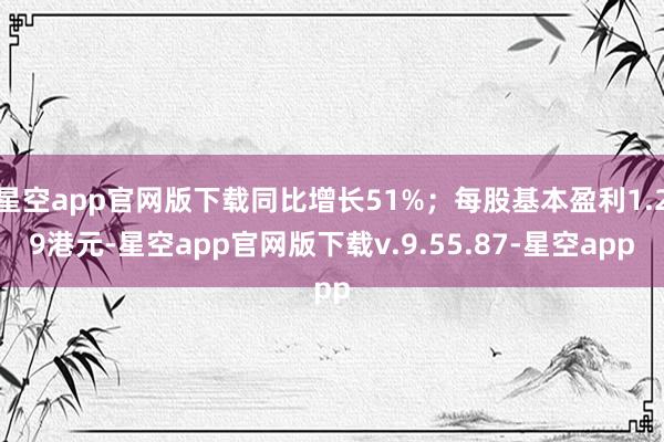 星空app官网版下载同比增长51%;每股基本盈利1.29港元-星空app官网版下载v.9.55.87-星空app