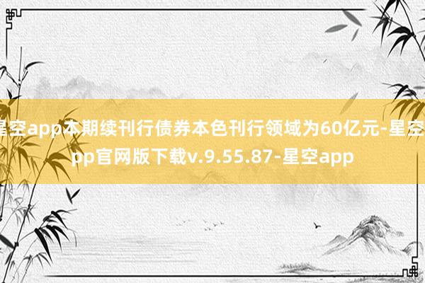 星空app本期续刊行债券本色刊行领域为60亿元-星空app官网版下载v.9.55.87-星空app