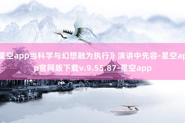 星空app当科学与幻想融为执行》演讲中先容-星空app官网版下载v.9.55.87-星空app