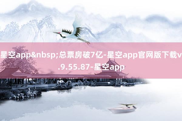 星空app&nbsp;总票房破7亿-星空app官网版下载v.9.55.87-星空app