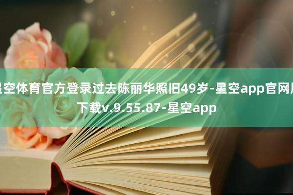 星空体育官方登录过去陈丽华照旧49岁-星空app官网版下载v.9.55.87-星空app