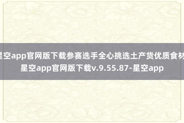 星空app官网版下载参赛选手全心挑选土产货优质食材-星空app官网版下载v.9.55.87-星空app