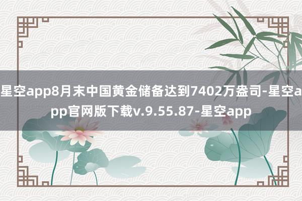 星空app8月末中国黄金储备达到7402万盎司-星空app官网版下载v.9.55.87-星空app