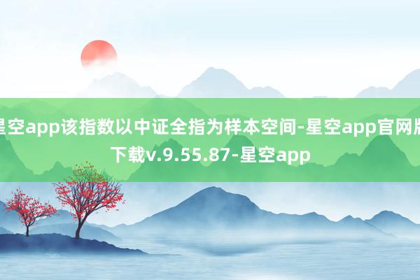 星空app该指数以中证全指为样本空间-星空app官网版下载v.9.55.87-星空app