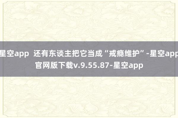 星空app  还有东谈主把它当成“戒瘾维护”-星空app官网版下载v.9.55.87-星空app