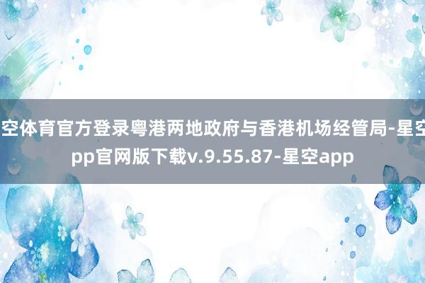 星空体育官方登录粤港两地政府与香港机场经管局-星空app官网版下载v.9.55.87-星空app
