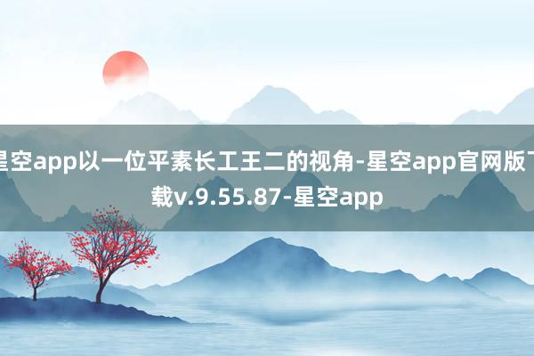 星空app以一位平素长工王二的视角-星空app官网版下载v.9.55.87-星空app