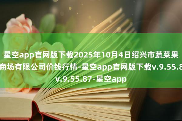 星空app官网版下载2025年10月4日绍兴市蔬菜果品批发交游商场有限公司价钱行情-星空app官网版下载v.9.55.87-星空app