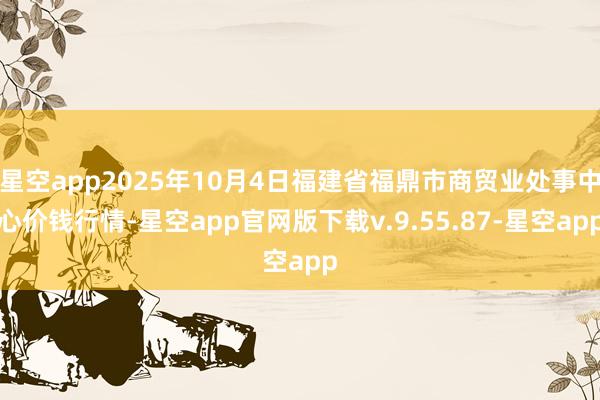 星空app2025年10月4日福建省福鼎市商贸业处事中心价钱行情-星空app官网版下载v.9.55.87-星空app