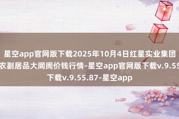 星空app官网版下载2025年10月4日红星实业集团有限公司红星农副居品大阛阓价钱行情-星空app官网版下载v.9.55.87-星空app
