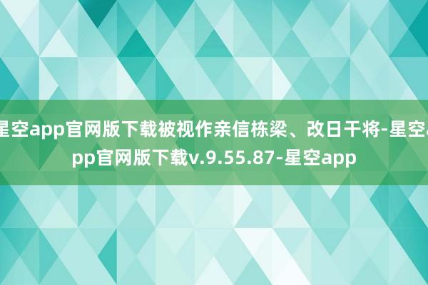 星空app官网版下载被视作亲信栋梁、改日干将-星空app官网版下载v.9.55.87-星空app