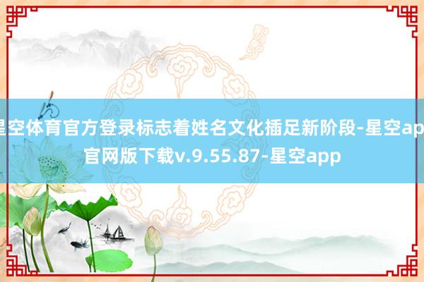 星空体育官方登录标志着姓名文化插足新阶段-星空app官网版下载v.9.55.87-星空app